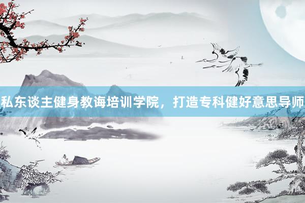 私东谈主健身教诲培训学院，打造专科健好意思导师